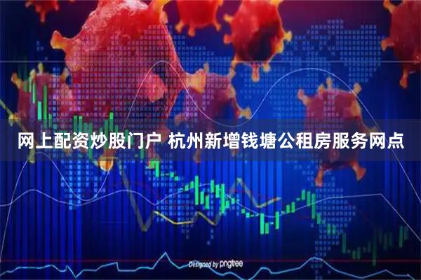 网上配资炒股门户 杭州新增钱塘公租房服务网点