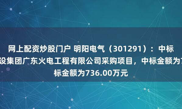 网上配资炒股门户 明阳电气（301291）：中标中国能源建设集团广东火电工程有限公司采购项目，中标金额为736.00万元