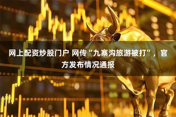 网上配资炒股门户 网传“九寨沟旅游被打”，官方发布情况通报