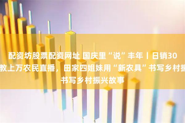 配资坊股票配资网址 国庆里“说”丰年丨日销3000单、教上万农民直播，田家四姐妹用“新农具”书写乡村振兴故事