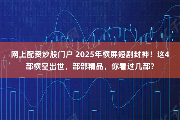 网上配资炒股门户 2025年横屏短剧封神！这4部横空出世，部部精品，你看过几部？
