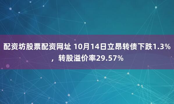 配资坊股票配资网址 10月14日立昂转债下跌1.3%，转股溢价率29.57%