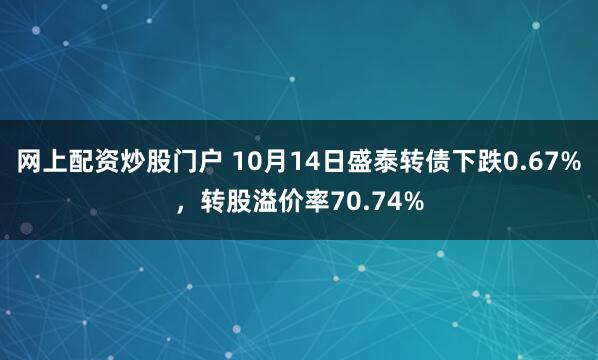 网上配资炒股门户 10月14日盛泰转债下跌0.67%，转股溢价率70.74%