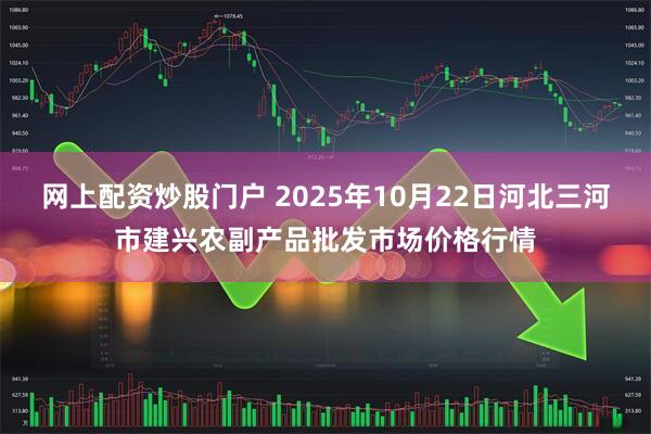 网上配资炒股门户 2025年10月22日河北三河市建兴农副产品批发市场价格行情