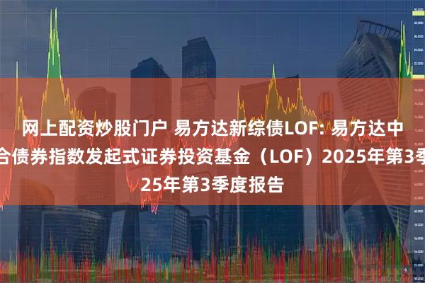 网上配资炒股门户 易方达新综债LOF: 易方达中债新综合债券指数发起式证券投资基金（LOF）2025年第3季度报告