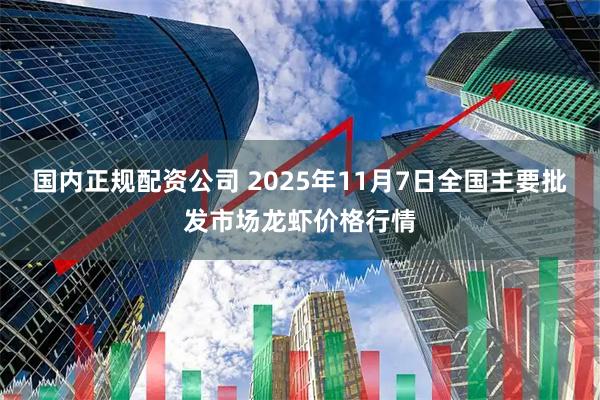 国内正规配资公司 2025年11月7日全国主要批发市场龙虾价格行情