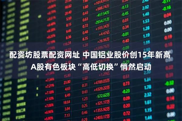 配资坊股票配资网址 中国铝业股价创15年新高 A股有色板块“高低切换”悄然启动