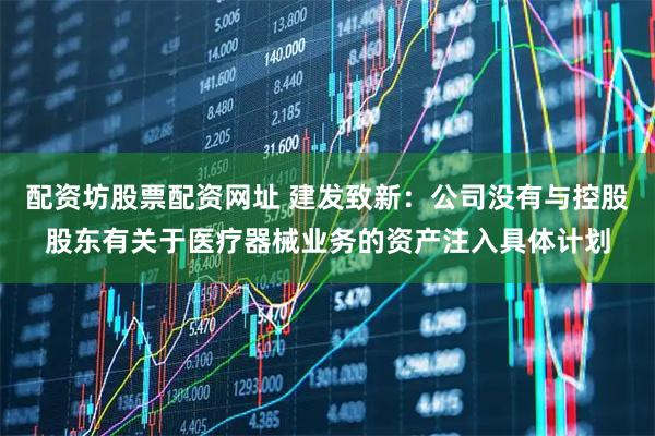 配资坊股票配资网址 建发致新：公司没有与控股股东有关于医疗器械业务的资产注入具体计划