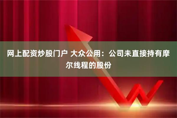 网上配资炒股门户 大众公用：公司未直接持有摩尔线程的股份