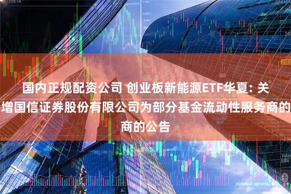 国内正规配资公司 创业板新能源ETF华夏: 关于新增国信证券股份有限公司为部分基金流动性服务商的公告