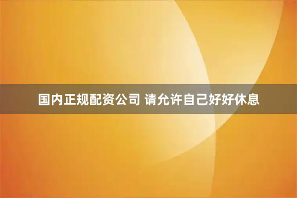 国内正规配资公司 请允许自己好好休息
