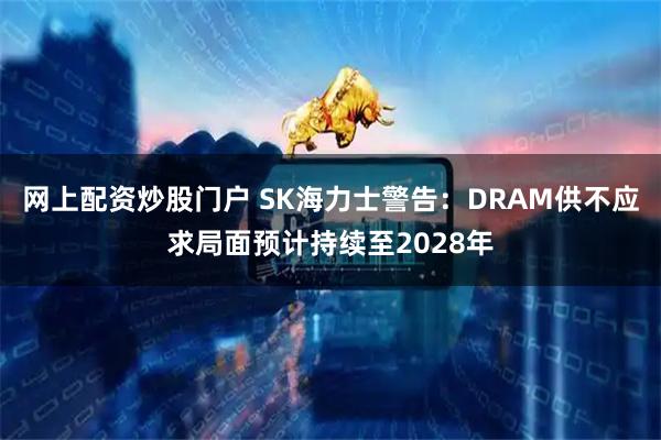 网上配资炒股门户 SK海力士警告：DRAM供不应求局面预计持续至2028年