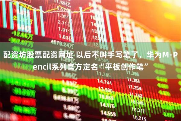 配资坊股票配资网址 以后不叫手写笔了，华为M-Pencil系列官方定名“平板创作笔”