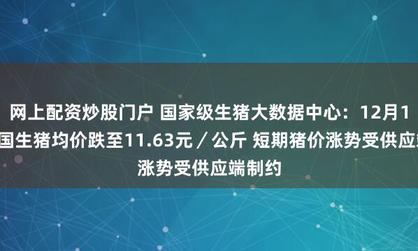 网上配资炒股门户 国家级生猪大数据中心：12月19日全国生猪均价跌至11.63元／公斤 短期猪价涨势受供应端制约