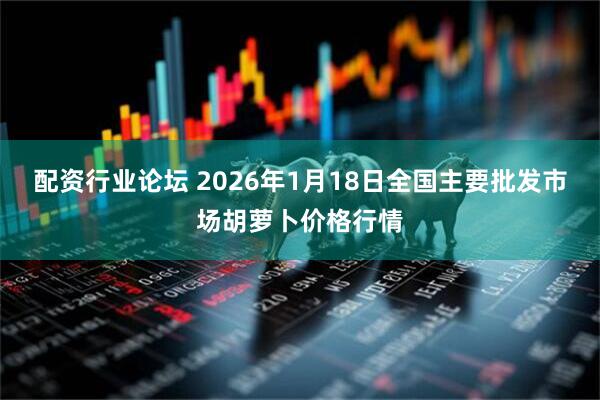 配资行业论坛 2026年1月18日全国主要批发市场胡萝卜价格行情