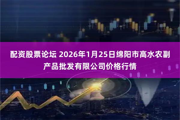 配资股票论坛 2026年1月25日绵阳市高水农副产品批发有限公司价格行情