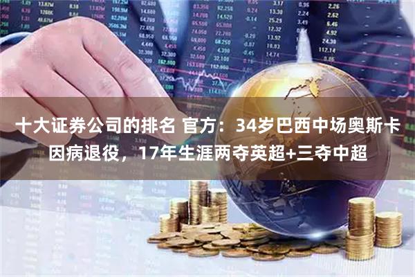 十大证券公司的排名 官方：34岁巴西中场奥斯卡因病退役，17年生涯两夺英超+三夺中超